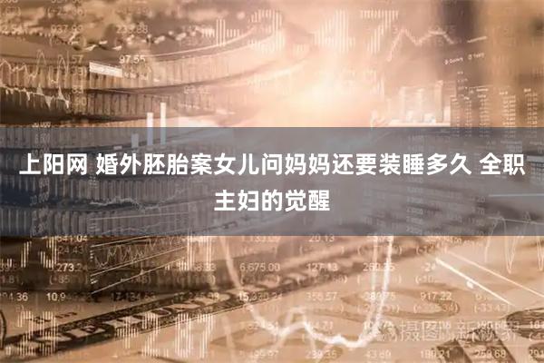 上阳网 婚外胚胎案女儿问妈妈还要装睡多久 全职主妇的觉醒