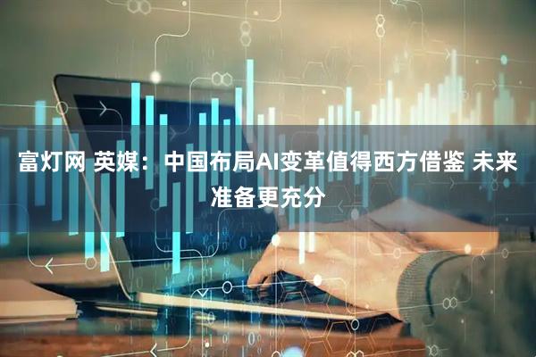 富灯网 英媒：中国布局AI变革值得西方借鉴 未来准备更充分