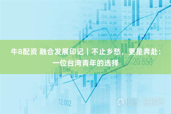 牛8配资 融合发展印记｜不止乡愁，更是奔赴：一位台湾青年的选择