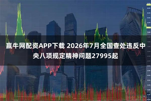 赢牛网配资APP下载 2026年7月全国查处违反中央八项规定精神问题27995起