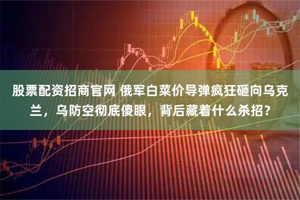 股票配资招商官网 俄军白菜价导弹疯狂砸向乌克兰，乌防空彻底傻眼，背后藏着什么杀招？