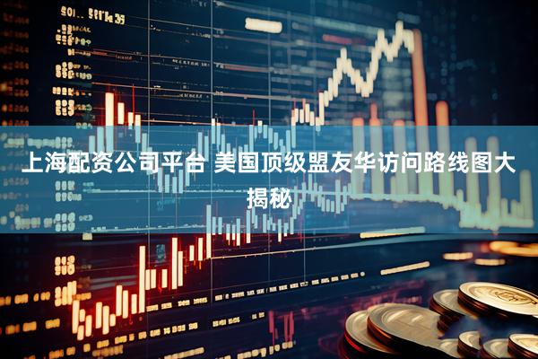 上海配资公司平台 美国顶级盟友华访问路线图大揭秘