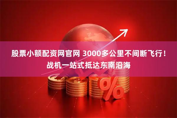 股票小额配资网官网 3000多公里不间断飞行！战机一站式抵达东南沿海