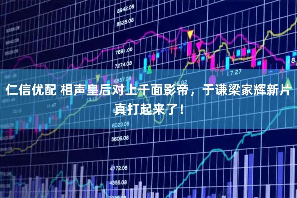 仁信优配 相声皇后对上千面影帝，于谦梁家辉新片真打起来了！
