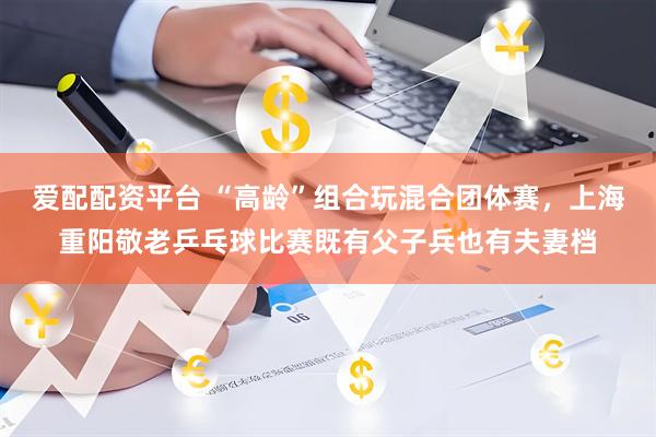 爱配配资平台 “高龄”组合玩混合团体赛，上海重阳敬老乒乓球比赛既有父子兵也有夫妻档