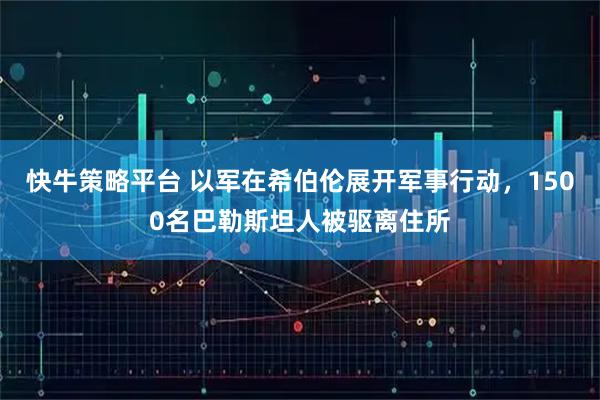 快牛策略平台 以军在希伯伦展开军事行动,1500名巴勒斯坦人被驱离住所